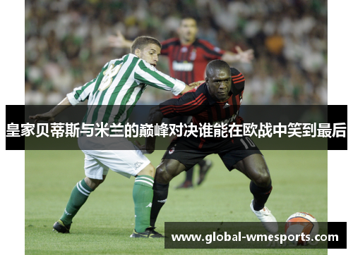 皇家贝蒂斯与米兰的巅峰对决谁能在欧战中笑到最后